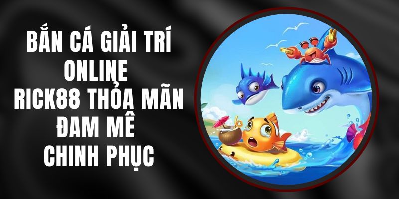 Bắn Cá Giải Trí Online Rick88 - Thỏa Mãn Đam Mê Chinh Phục