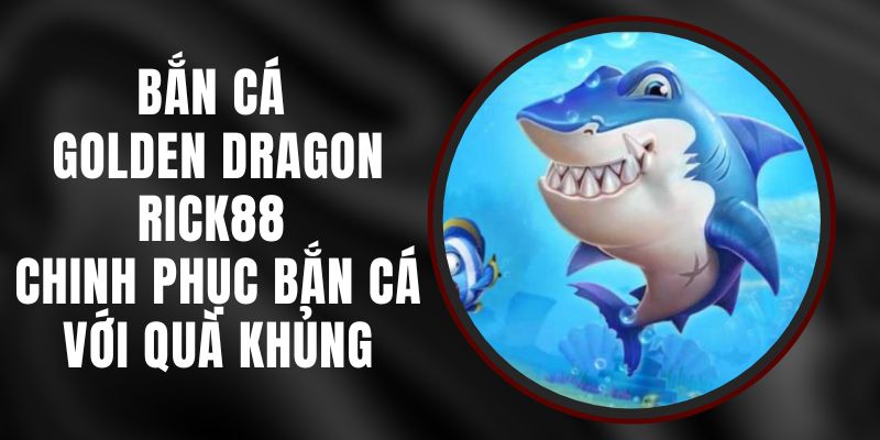 Bắn Cá Golden Dragon Rick88 - Chinh Phục Bắn Cá Với Quà Khủng