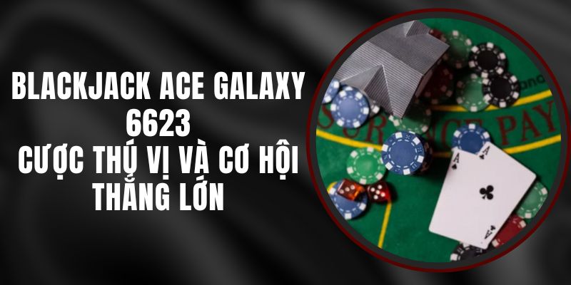 Blackjack Ace Galaxy 6623 - Cược Thú Vị Và Cơ Hội Thắng Lớn
