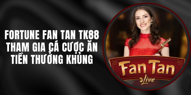 Fortune Fan Tan TK88 - Tham Gia Cá Cược Ăn Tiền Thưởng Khủng
