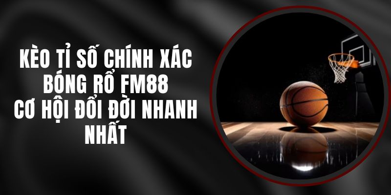 Kèo Tỉ Số Chính Xác Bóng Rổ FM88 – Cơ Hội Đổi Đời Nhanh Nhất