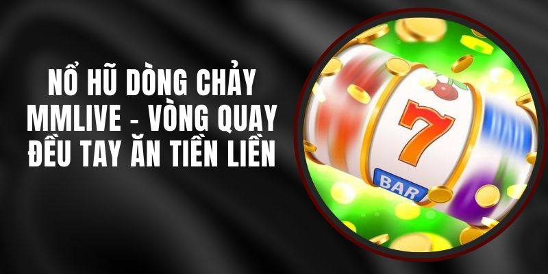 Nổ Hũ Dòng Chảy MMLIVE - Vòng Quay Đều Tay Ăn Tiền Liền